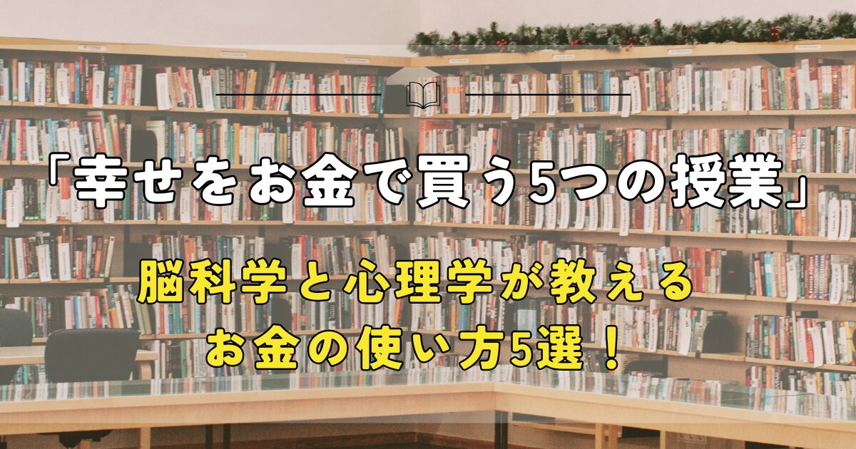 幸せをお金で買う５つの授業、脳科学と心理学が教える、お金の使い方5選！